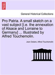 Pro Patria. A small sketch on a vast subject [i.e. the annexation of Alsace and Lorraine to Germany] ... Illustrated by Alfred Touchemolin.,1241226091,9781241226091