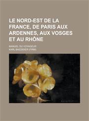 Le Nord-Est de La France, de Paris Aux Ardennes, Aux Vosges Et Au Rhone; Manuel Du Voyageur,1234617943,9781234617943