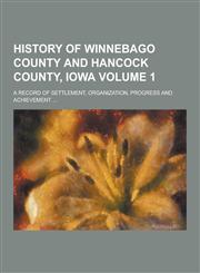 History of Winnebago County and Hancock County, Iowa; A Record of Settlement, Organization, Progress and Achievement ... Volume 1,123031413X,9781230314136
