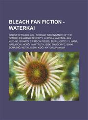 Bleach Fan Fiction - Waterkai Ōzora Ketsugō, AW - Scream, Ascendancy of the Demon, Ashaming Serenity, Aurora, Avatāra, Aya Kuchiki, Byakkō, Crimson Fields, Eijiru, Gotei 13, Hana, Harukichi, Hohō, I Am Truth, Iseki Shugoryū, Ishiki Sorashō,1234653311,9781234653316