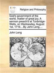 God's government of the world, matter of great joy. A sermon preach'd at Tunbridge-Wells, on Wednesday, August 1st, 1716....By John Leng,...,1170476325,9781170476321