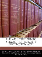 H.R. 4391, THE 'PUBLIC SERVANT RETIREMENT PROTECTION ACT',1240493479,9781240493470