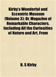 Kirby's Wonderful and Eccentric Museum (Volume 3); Or, Magazine of Remarkable Characters. Including All the Curiosities of Nature and Art, From,1152363956,9781152363953
