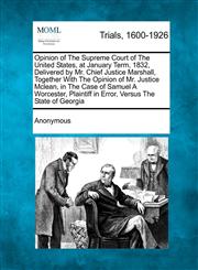 Opinion of The Supreme Court of The United States, at January Term, 1832, Delivered by Mr. Chief Justice Marshall, Together With The Opinion of Mr. Justice Mclean, in The Case of Samuel A Worcester, Plaintiff in Error, Versus The State of Georgia,1275485553,9781275485556