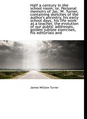 Half a century in the school room; or, Personal memoirs of Jas. W. Turner, containing sketches of th,111754902X,9781117549026