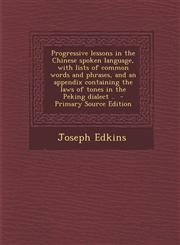 Progressive Lessons in the Chinese Spoken Language, with Lists of Common Words and Phrases, and an Appendix Containing the Laws of Tones in the Peking,1287884865,9781287884866
