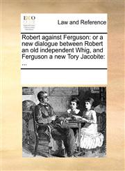 Robert against Ferguson or a new dialogue between Robert an old independent Whig, and Ferguson a new Tory Jacobite: ...,117007474X,9781170074749