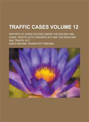 Traffic Cases; Reports of Cases Decided Under the Railway and Canal Traffic Acts, Railways Act and the Road and Rail Traffic Act Volume 12,1230108890,9781230108896