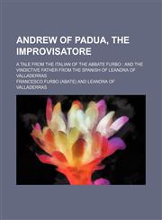 Andrew of Padua, the Improvisatore; A Tale From the Italian of the Abbate Furbo and the Vindictive Father From the Spanish of Leandra of Valladerras,1151168076,9781151168078