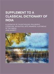 Supplement to a classical dictionary of India; illustrative of the mythology, philosophy, literature, antiquities, arts, manners, customs &c. of the Hindus,1150290625,9781150290626