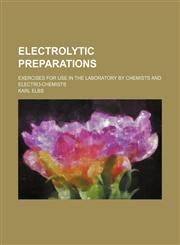 Electrolytic preparations; Exercises for use in the laboratory by chemists and electro-chemists,1152644289,9781152644281