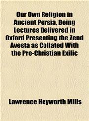 Our Own Religion in Ancient Persia, Being Lectures Delivered in Oxford Presenting the Zend Avesta as Collated With the Pre-Christian Exilic,115480657X,9781154806571