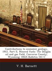 Contributions to Economic Geology, 1912, Part II, Mineral Fuels The Douglas Oil and Gas Field, Converse County, Wyoming: Usgs Bulletin 541-C,1287041485,9781287041481