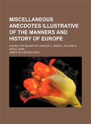 Miscellaneous Anecdotes Illustrative of the Manners and History of Europe; During the Reigns of Charles Ii, James Ii, William Iii, and Q. Anne,1155091175,9781155091174
