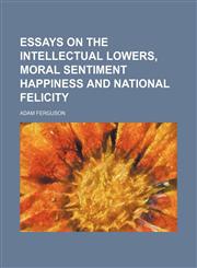 Essays on the intellectual Lowers, Moral sentiment happiness and National felicity,1235813959,9781235813955