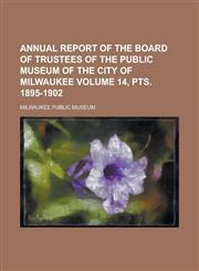 Annual report of the Board of Trustees of the Public Museum of the City of Milwaukee Volume 14, pts. 1895-1902,1234330059,9781234330057