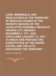 Laws, Memorials, and Resolutions of the Territory of Montana Passed at the Seventh Session of the Legislative Assembly Begun at Virginia City, Monday, December 4, 1871, and Concluded January 12, 1872,1234252872,9781234252878
