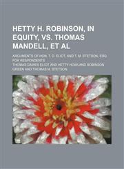 Hetty H. Robinson, in Equity, Vs. Thomas Mandell, et Al; Arguments of Hon. T. D. Eliot, and T. M. Stetson, Esq. for Respondents,1150947322,9781150947322
