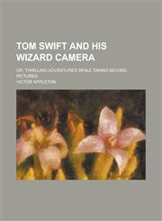 Tom Swift and His Wizard Camera; Or, Thrilling Adventures While Taking Moving Pictures,123430967X,9781234309671