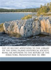 List of recent additions to the library of the Long Island historical society, being an appendix to the report of the directors, presented May 10, 1881,1176436562,9781176436565