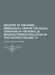 Industry of the Rhine Embracing a View of the Social Condition of the Rural [& Manufacturing] Population of That District Volume 1-2,1230464999,9781230464992