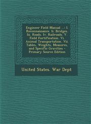 Engineer Field Manual ... I. Reconnaissance. II. Bridges. III. Roads. IV. Railroads. V. Field Fortification. VI. Animal Transportation. VII. Tab,1289431639,9781289431631