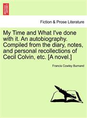 My Time and What I've done with it. An autobiography. Compiled from the diary, notes, and personal recollections of Cecil Colvin, etc. [A novel.],1241220468,9781241220464