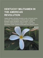 Kentucky Militiamen in the American Revolution Daniel Boone, George Rogers Clark, Stephen Trigg, Levi Todd, John Bowman, Leonard Helm, Abraham Bowman,115555793X,9781155557939