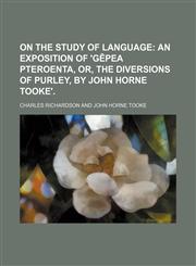 On the study of language;  an exposition of 'GĒpea pteroenta, or, The diversions of Purley, by John Horne Tooke'.,1150154535,9781150154539