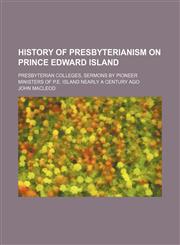 History of Presbyterianism on Prince Edward Island; Presbyterian Colleges, Sermons by Pioneer Ministers of P.e. Island Nearly a Century Ago,1150851414,9781150851414