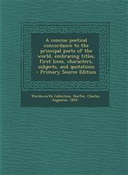 A   Concise Poetical Concordance to the Principal Poets of the World, Embracing Titles, First Lines, Characters, Subjects, and Quotations - Primary So,1289663858,9781289663858
