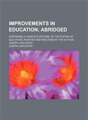 Improvements in Education; Abridged. Containing a Complete Epitome, of the System of Education, Invented and Practised by the Author, Joseph Lancaster,1151634840,9781151634849