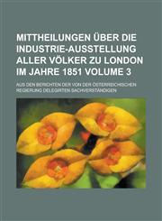 Mittheilungen über die Industrie-Ausstellung aller Völker zu London im Jahre 1851; Aus den Berichten der von der österreichischen Regierung delegirten Sachverständigen Volume 3,123677292X,9781236772923