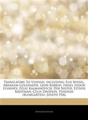 Articles On Translators To Yiddish, including Elie Wiesel, Abraham Goldfaden, Leon Kobrin, Israel Isidor Elyashev, Zelig Kalmanovich, Der Nister, Esther Kreitman, Celia Dropkin, Yehoash (blumgarten), Joseph Perl,1242711023,9781242711022