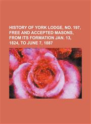 History of York Lodge, no. 197, Free and Accepted Masons, from its formation Jan. 13, 1824, to June 7, 1887,113071182X,9781130711820