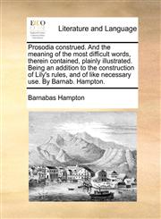 Prosodia construed. And the meaning of the most difficult words, therein contained, plainly illustrated. Being an addition to the construction of Lily's rules, and of like necessary use. By Barnab. Hampton.,1170657990,9781170657997