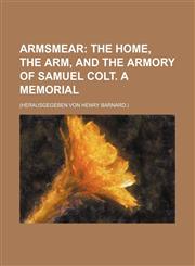 Armsmear; The Home, the Arm, and the Armory of Samuel Colt. a Memorial. (Herausgegeben Von Henry Barnard.),1235321312,9781235321313