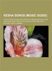 Kesha Songs (Music Guide) Tik Tok, Right Round, We R Who We R, Blah Blah Blah, Your Love Is My Drug, Take It Off, Blow, My First Kiss, Dirty PIC,123052259X,9781230522593