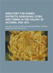 Directory for shires, districts, boroughs, cities and towns, in the colony of Victoria, for 1873; With map of the district around Melbourne, showing shires and road districts ...,123693072X,9781236930729