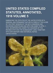 United States Compiled Statutes, Annotated, 1916 Volume 5; Embracing the Statutes of the United States of a General and Permanent Nature in Force at T,113088936X,9781130889369