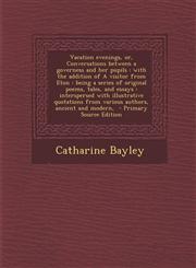 Vacation Evenings, Or, Conversations Between a Governess and Her Pupils With the Addition of a Visitor from Eton: Being a Series of Original Poems, T,1287872042,9781287872047