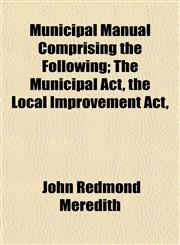 Municipal Manual Comprising the Following; The Municipal Act, the Local Improvement Act,,1153407639,9781153407632