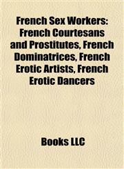 French Sex Workers French Courtesans and Prostitutes, French Dominatrices, French Erotic Artists, French Erotic Dancers,1157982077,9781157982074