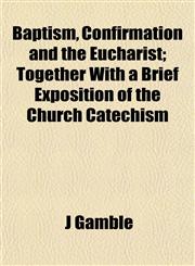Baptism, Confirmation and the Eucharist; Together With a Brief Exposition of the Church Catechism,1151910872,9781151910875