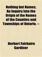 Nothing but Names; An Inquiry Into the Origin of the Names of the Counties and Townships of Ontario. --,1153062453,9781153062459