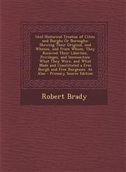 (An) Historical Treatise of Cities and Burghs Or Boroughs Shewing Their Original, and Whence, and from Whom, They Recieved Their Liberties, Privileges, and Immunities; What They Were, and What Made and Constituted a Free Burgh and Free Burgesses. As Also,1293006416,9781293006412