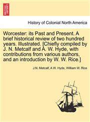 Worcester its Past and Present. A brief historical review of two hundred years. Illustrated. [Chiefly compiled by J. N. Metcalf and A. W. Hyde, with contributions from various authors, and an introduction by W. W. Rice.],124143364X,9781241433642