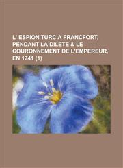 L' Espion Turc a Francfort, Pendant La Dilete & Le Couronnement de L'Empereur, En 1741 (1 ),1234544210,9781234544218