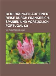 Bemerkungen auf einer Reise durch Frankreich, Spanien und vorzüglich Portugal Volume 3,1234434490,9781234434496