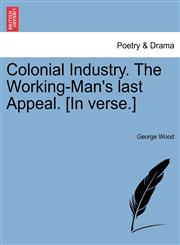 Colonial Industry. The Working-Man's last Appeal. [In verse.],1241166757,9781241166755
